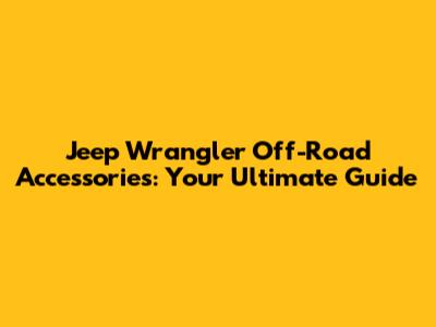 Jeep Wrangler Off-Road Accessories: Your Ultimate Guide