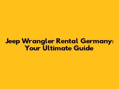 Jeep Wrangler Rental Germany: Your Ultimate Guide