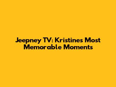 Jeepney TV: Kristine's Most Memorable Moments