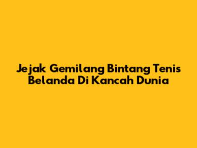 Jejak Gemilang Bintang Tenis Belanda Di Kancah Dunia