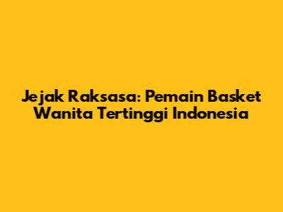 Jejak Raksasa: Pemain Basket Wanita Tertinggi Indonesia