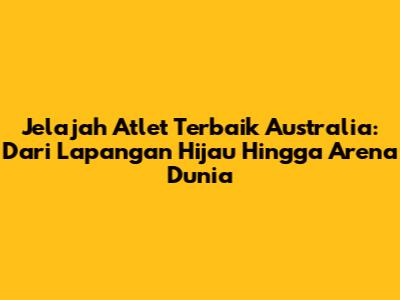 Jelajah Atlet Terbaik Australia: Dari Lapangan Hijau Hingga Arena Dunia