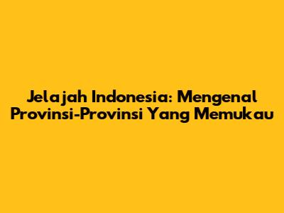 Jelajah Indonesia: Mengenal Provinsi-Provinsi Yang Memukau
