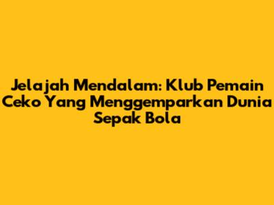 Jelajah Mendalam: Klub Pemain Ceko Yang Menggemparkan Dunia Sepak Bola