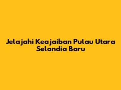 Jelajahi Keajaiban Pulau Utara Selandia Baru