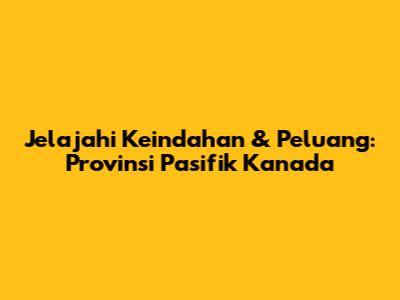 Jelajahi Keindahan & Peluang: Provinsi Pasifik Kanada