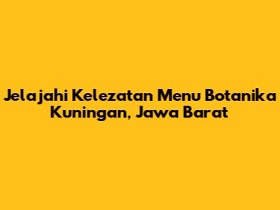 Jelajahi Kelezatan Menu Botanika Kuningan, Jawa Barat