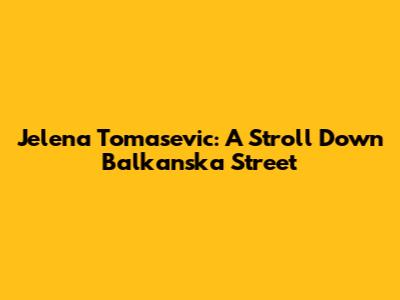 Jelena Tomasevic: A Stroll Down Balkanska Street