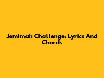 Jemimah Challenge: Lyrics And Chords