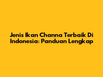 Jenis Ikan Channa Terbaik Di Indonesia: Panduan Lengkap
