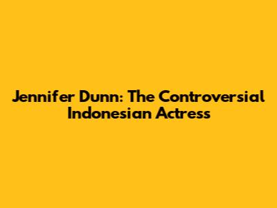 Jennifer Dunn: The Controversial Indonesian Actress