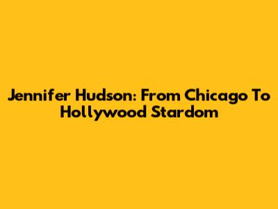 Jennifer Hudson: From Chicago To Hollywood Stardom