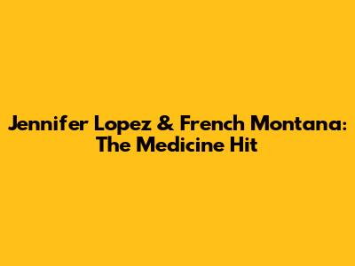 Jennifer Lopez & French Montana: The "Medicine" Hit