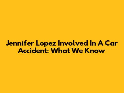 Jennifer Lopez Involved In A Car Accident: What We Know