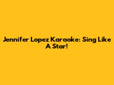 Jennifer Lopez Karaoke: Sing Like A Star!