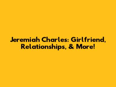 Jeremiah Charles: Girlfriend, Relationships, & More!