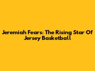 Jeremiah Fears: The Rising Star Of Jersey Basketball