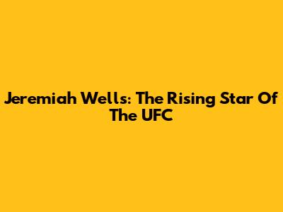 Jeremiah Wells: The Rising Star Of The UFC