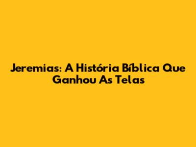 Jeremias: A História Bíblica Que Ganhou As Telas