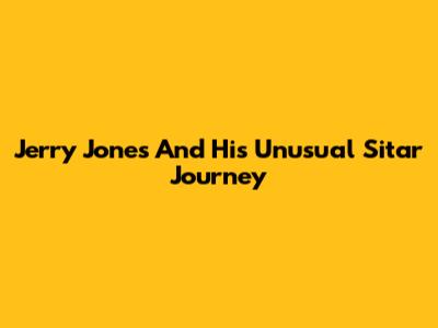 Jerry Jones And His Unusual Sitar Journey
