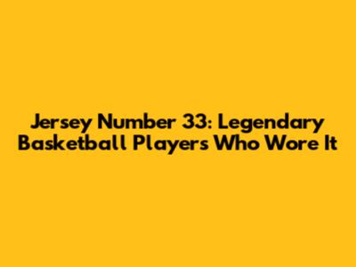 Jersey Number 33: Legendary Basketball Players Who Wore It