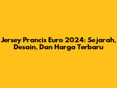 Jersey Prancis Euro 2024: Sejarah, Desain, Dan Harga Terbaru