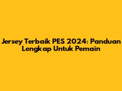 Jersey Terbaik PES 2024: Panduan Lengkap Untuk Pemain