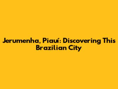 Jerumenha, Piauí: Discovering This Brazilian City