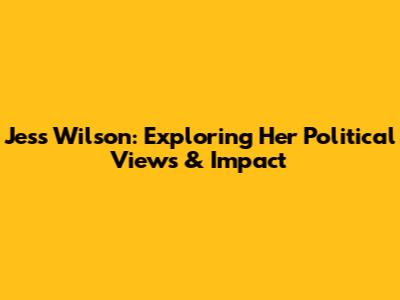 Jess Wilson: Exploring Her Political Views & Impact