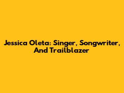 Jessica Oleta: Singer, Songwriter, And Trailblazer