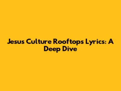 Jesus Culture "Rooftops" Lyrics: A Deep Dive