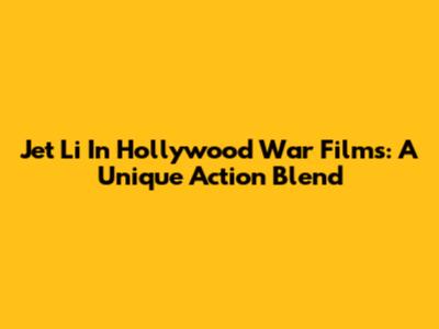 Jet Li In Hollywood War Films: A Unique Action Blend
