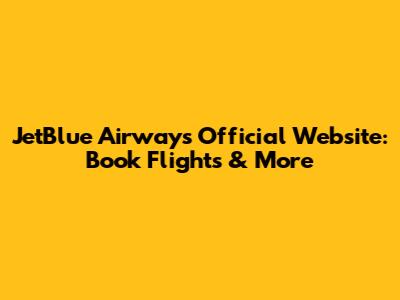 JetBlue Airways Official Website: Book Flights & More