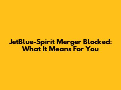 JetBlue-Spirit Merger Blocked: What It Means For You