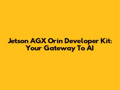 Jetson AGX Orin Developer Kit: Your Gateway To AI