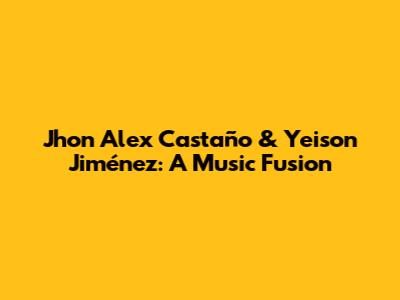 Jhon Alex Castaño & Yeison Jiménez: A Music Fusion
