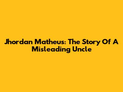 Jhordan Matheus: The Story Of A Misleading Uncle