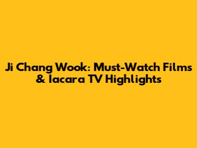 Ji Chang Wook: Must-Watch Films & Iacara TV Highlights