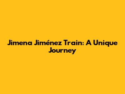 Jimena Jiménez Train: A Unique Journey
