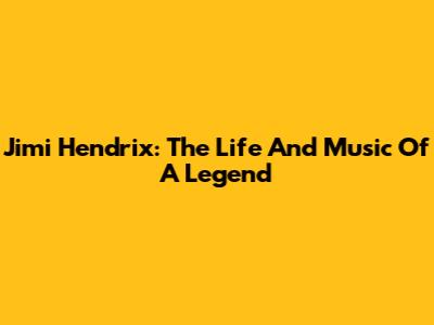 Jimi Hendrix: The Life And Music Of A Legend