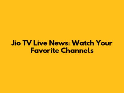 Jio TV Live News: Watch Your Favorite Channels
