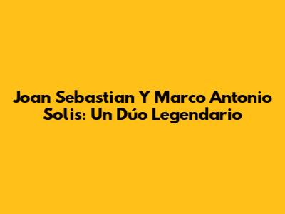 Joan Sebastian Y Marco Antonio Solis: Un Dúo Legendario
