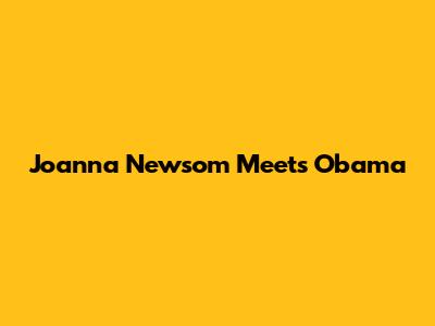 Joanna Newsom Meets Obama