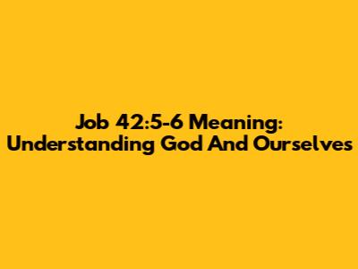 Job 42:5-6 Meaning: Understanding God And Ourselves