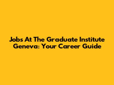 Jobs At The Graduate Institute Geneva: Your Career Guide