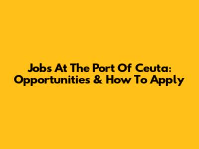 Jobs At The Port Of Ceuta: Opportunities & How To Apply