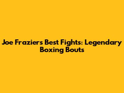 Joe Frazier's Best Fights: Legendary Boxing Bouts