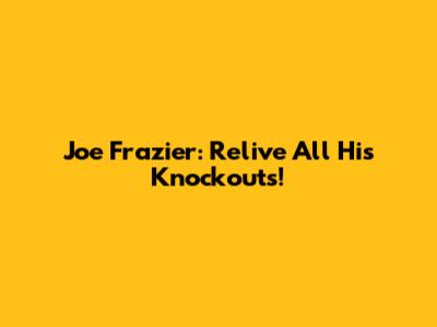 Joe Frazier: Relive All His Knockouts!