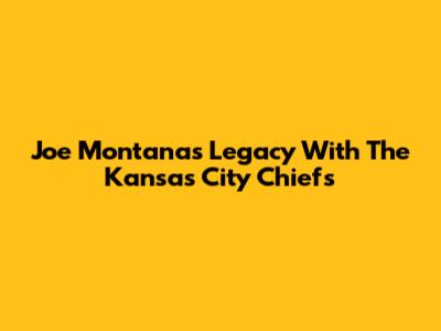 Joe Montana's Legacy With The Kansas City Chiefs
