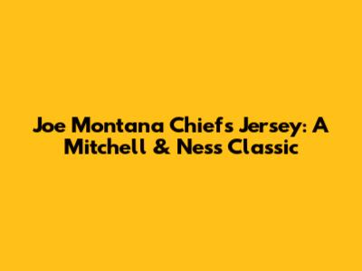 Joe Montana Chiefs Jersey: A Mitchell & Ness Classic
